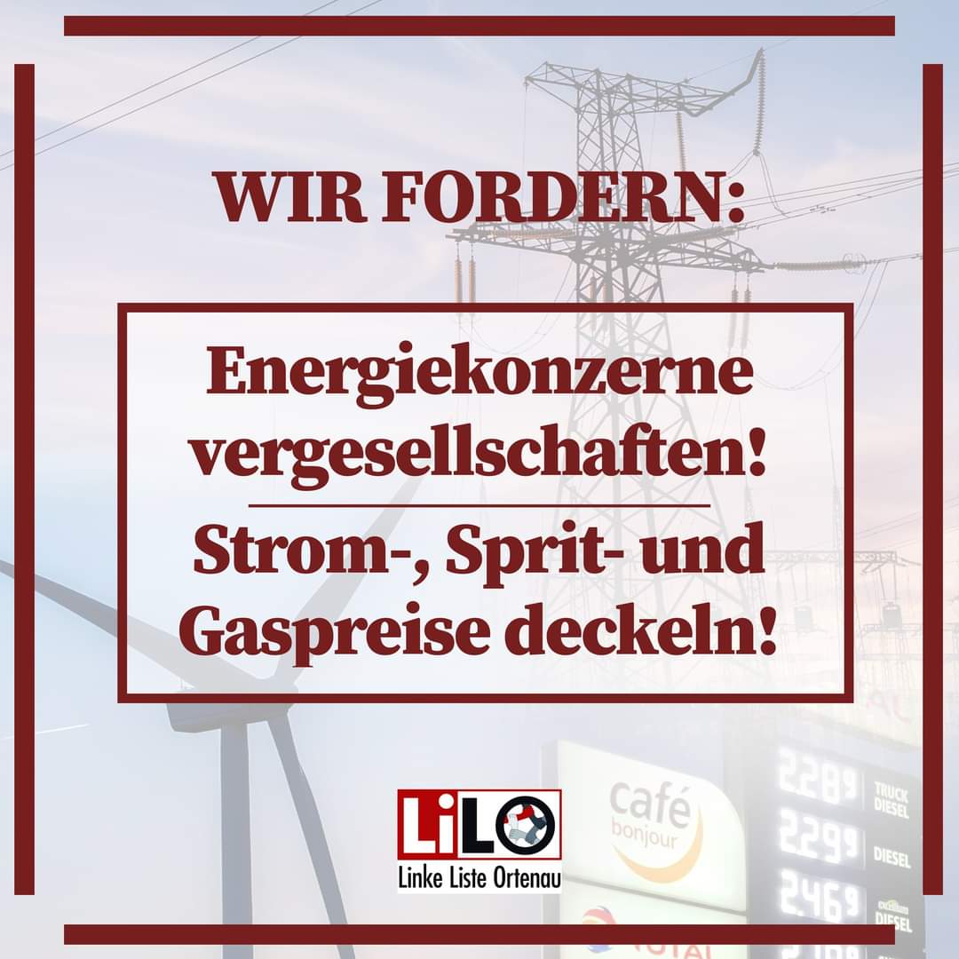 Linke Liste Ortenau - LiLO
Wir Fordern:
Energiekonzerne vergesellschaften!
Strom-,Sprit- und Gaspreise deckeln!